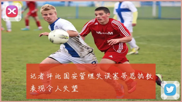 记者评论国安管理失误塞蒂恩执教表现令人失望