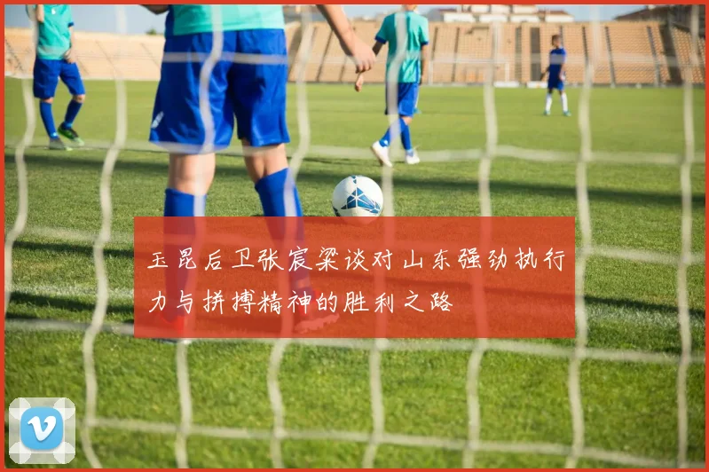 玉昆后卫张宸粱谈对山东强劲执行力与拼搏精神的胜利之路