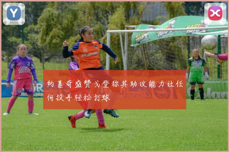 约基奇盛赞戈登称其助攻能力让任何投手轻松打球