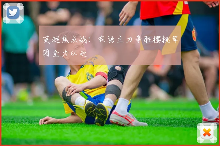 英超焦点战：农场主力争胜樱桃军团全力以赴