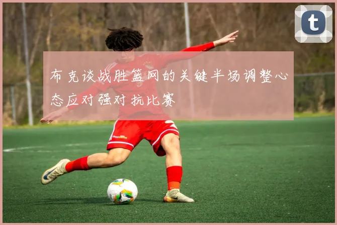 布克谈战胜篮网的关键半场调整心态应对强对抗比赛