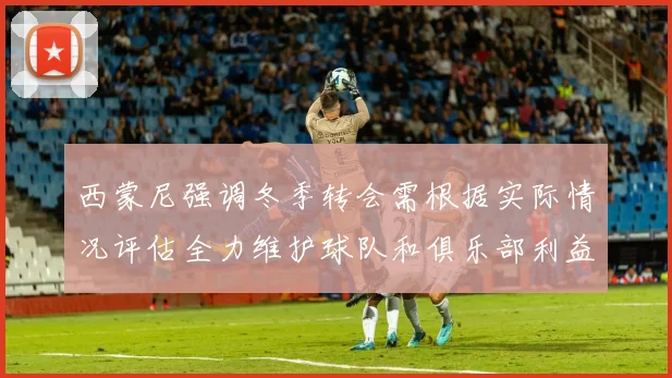西蒙尼强调冬季转会需根据实际情况评估全力维护球队和俱乐部利益