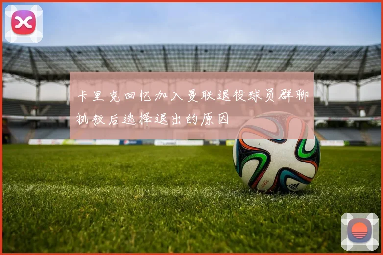卡里克回忆加入曼联退役球员群聊执教后选择退出的原因