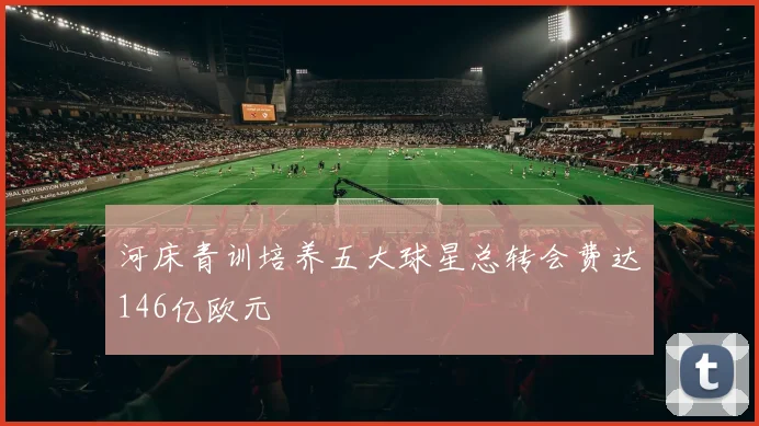 河床青训培养五大球星总转会费达146亿欧元
