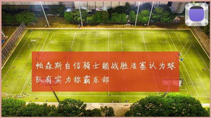 帕森斯自信骑士能战胜活塞认为球队有实力称霸东部