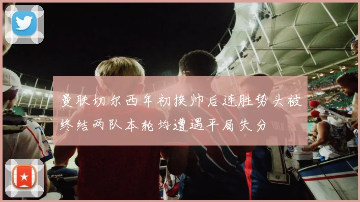 曼联切尔西年初换帅后连胜势头被终结两队本轮均遭遇平局失分