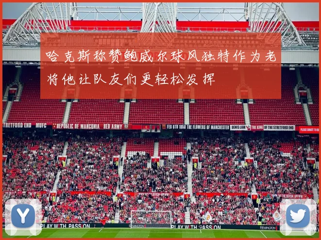 哈克斯称赞鲍威尔球风独特作为老将他让队友们更轻松发挥