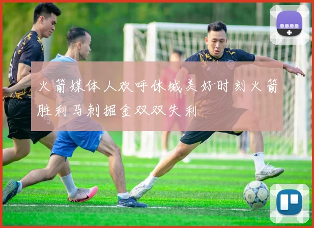火箭媒体人欢呼休城美好时刻火箭胜利马刺掘金双双失利