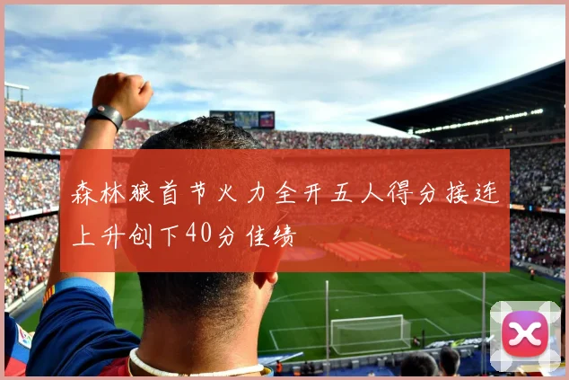 森林狼首节火力全开五人得分接连上升创下40分佳绩