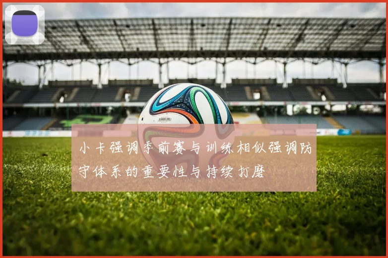 小卡强调季前赛与训练相似强调防守体系的重要性与持续打磨