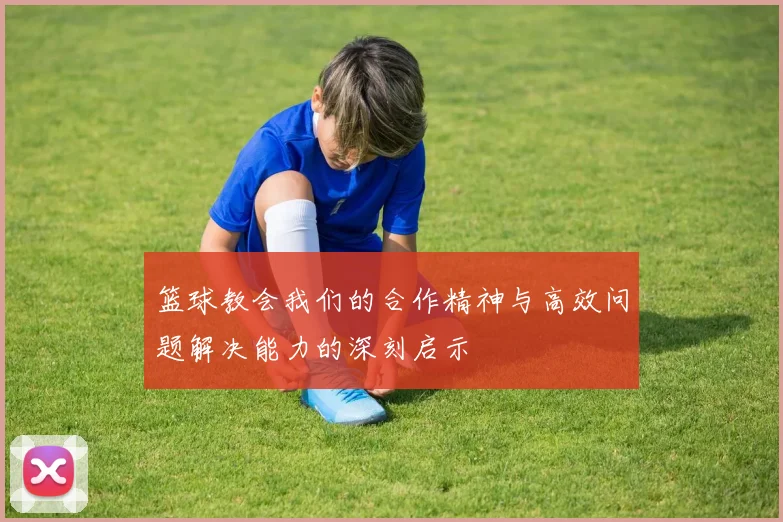 篮球教会我们的合作精神与高效问题解决能力的深刻启示