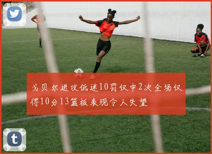 戈贝尔进攻低迷10罚仅中2次全场仅得10分13篮板表现令人失望