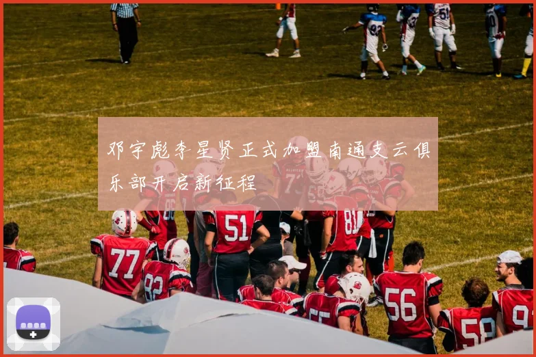 邓宇彪李星贤正式加盟南通支云俱乐部开启新征程