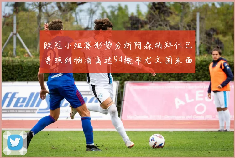 欧冠小组赛形势分析阿森纳拜仁已晋级利物浦高达94概率尤文国米面临挑战