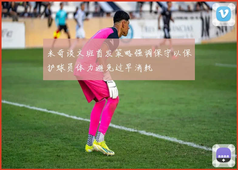 米奇谈文班首发策略强调保守以保护球员体力避免过早消耗