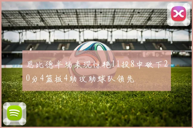 恩比德半场表现惊艳11投8中砍下20分4篮板4助攻助球队领先