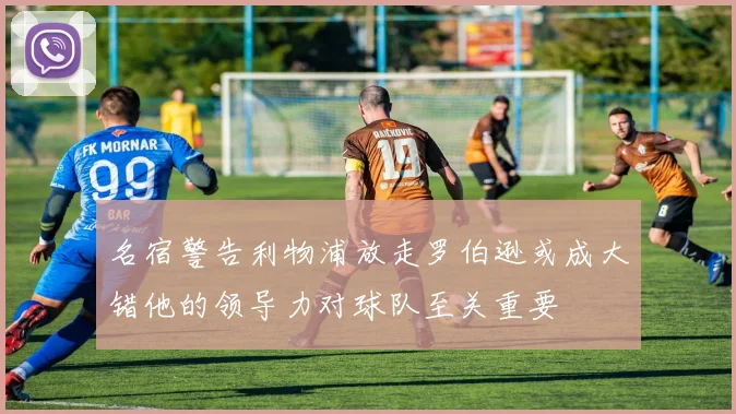 名宿警告利物浦放走罗伯逊或成大错他的领导力对球队至关重要