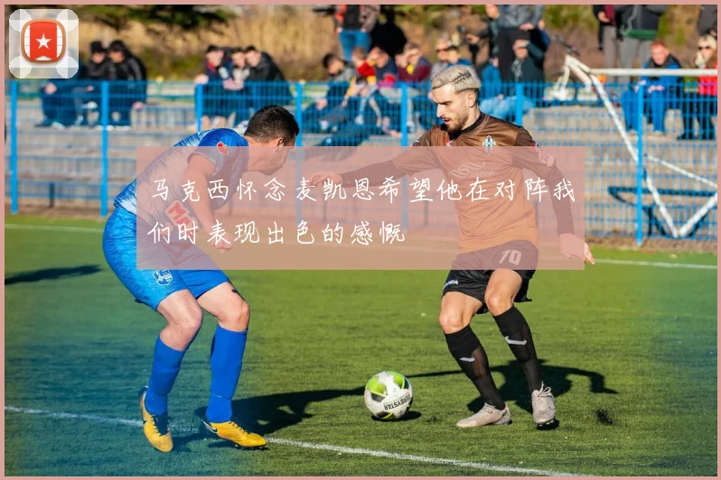 马克西怀念麦凯恩希望他在对阵我们时表现出色的感慨