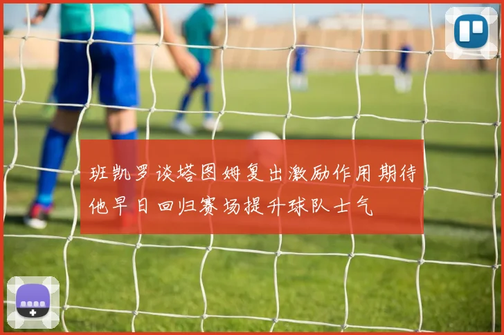 班凯罗谈塔图姆复出激励作用期待他早日回归赛场提升球队士气