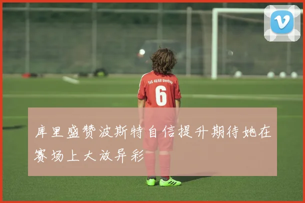 库里盛赞波斯特自信提升期待她在赛场上大放异彩