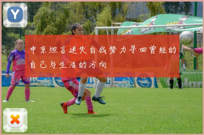 申京坦言迷失自我努力寻回曾经的自己与生活的方向
