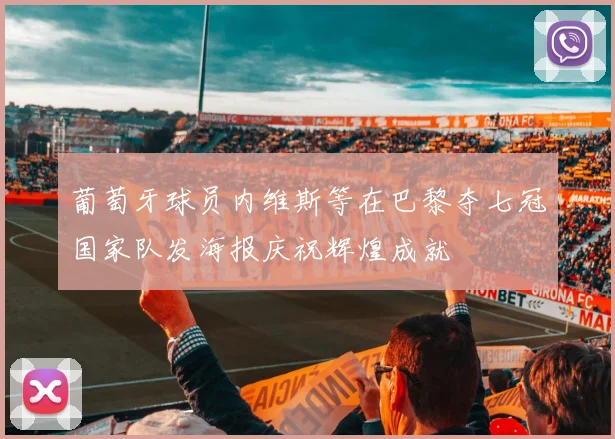 葡萄牙球员内维斯等在巴黎夺七冠国家队发海报庆祝辉煌成就