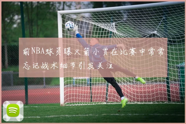 前NBA球员曝火箭小贾在比赛中常常忘记战术细节引发关注