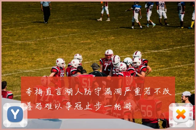 夸梅直言湖人防守漏洞严重若不改善恐难以争冠止步一轮游