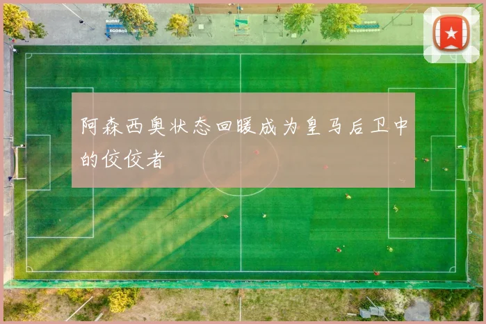 阿森西奥状态回暖成为皇马后卫中的佼佼者