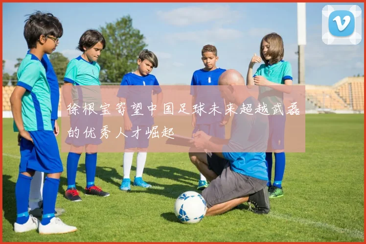 徐根宝寄望中国足球未来超越武磊的优秀人才崛起