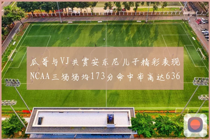 瓜哥与VJ共赏安东尼儿子精彩表现NCAA三场场均173分命中率高达636