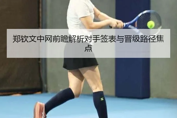 郑钦文中网前瞻解析对手签表与晋级路径焦点 | LDSPORTS